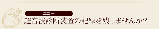 超音波診断装置（エコー）の記録を残しませんか？