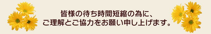 待ち時間短縮の為に、ご理解とご協力をお願い申し上げます。